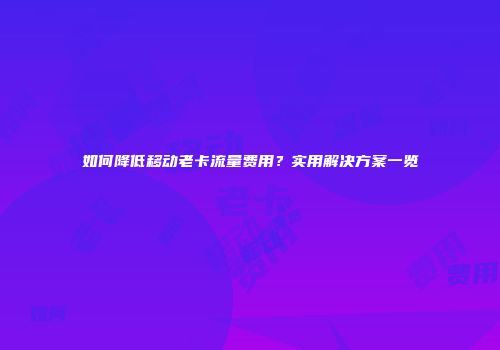 如何降低移动老卡流量费用？实用解决方案一览