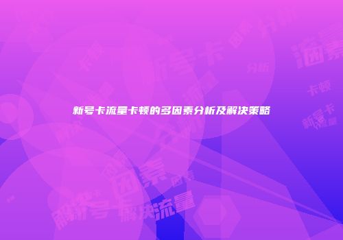 新号卡流量卡顿的多因素分析及解决策略