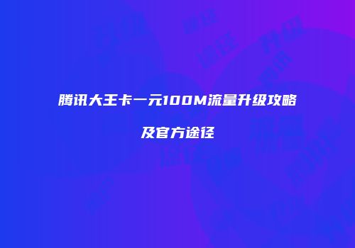 腾讯大王卡一元100M流量升级攻略及官方途径
