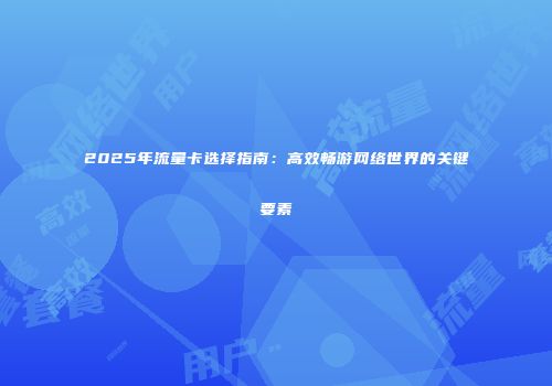 2025年流量卡选择指南：高效畅游网络世界的关键要素