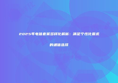2025年电信套餐多样化解析：满足个性化需求的通信选择