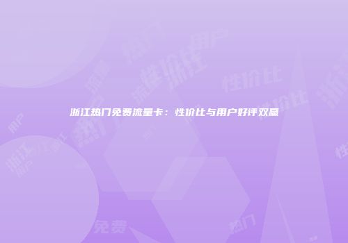 浙江热门免费流量卡：性价比与用户好评双赢