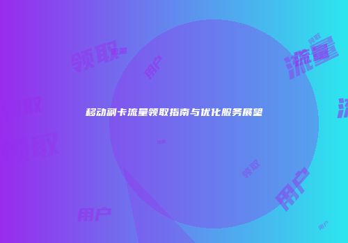 移动副卡流量领取指南与优化服务展望