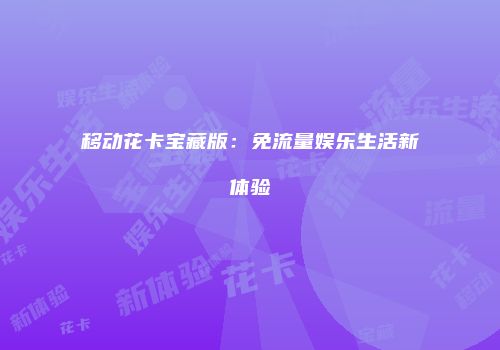 移动花卡宝藏版：免流量娱乐生活新体验