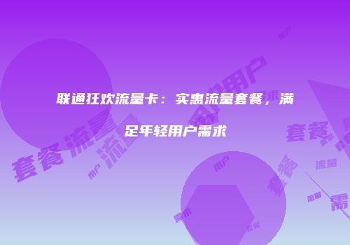 联通狂欢流量卡：实惠流量套餐，满足年轻用户需求
