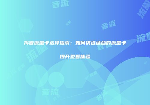 抖音流量卡选择指南：如何挑选适合的流量卡提升观看体验