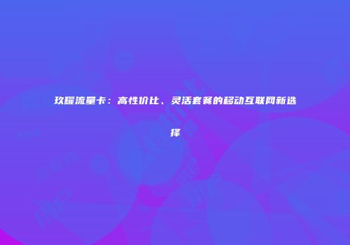 玖耀流量卡：高性价比、灵活套餐的移动互联网新选择