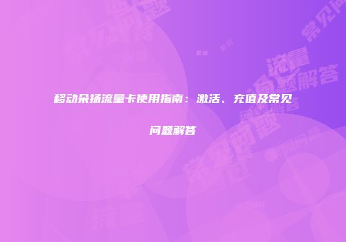 移动朵扬流量卡使用指南：激活、充值及常见问题解答