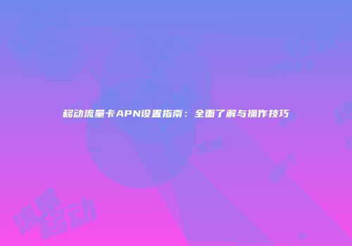 移动流量卡APN设置指南：全面了解与操作技巧