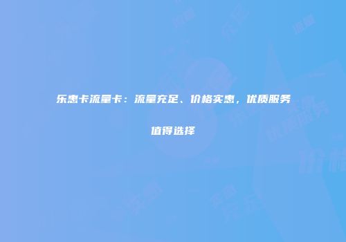 乐惠卡流量卡：流量充足、价格实惠，优质服务值得选择