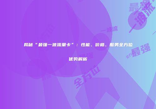 揭秘“最强一波流量卡”：性能、价格、服务全方位优势解析