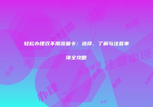轻松办理双不限流量卡：选择、了解与注意事项全攻略