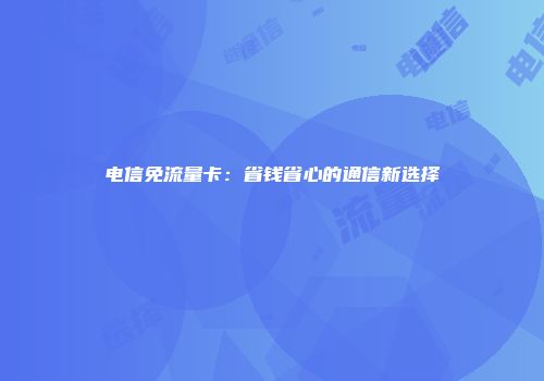电信免流量卡：省钱省心的通信新选择