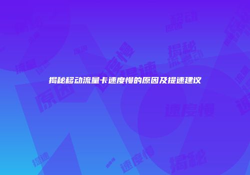 揭秘移动流量卡速度慢的原因及提速建议