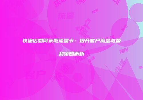 快递店如何获取流量卡：提升客户流量与盈利策略解析