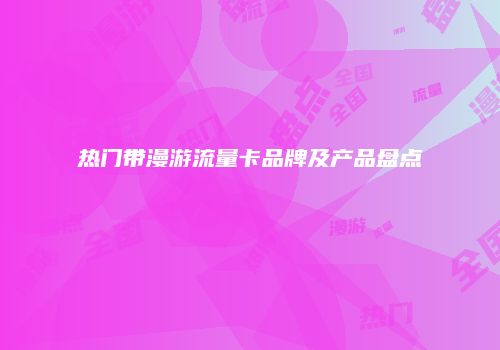 热门带漫游流量卡品牌及产品盘点