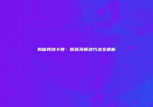 揭秘网络卡顿：原因及解决方法全解析