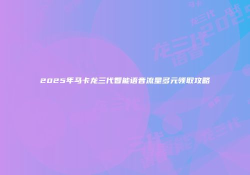 2025年马卡龙三代智能语音流量多元领取攻略