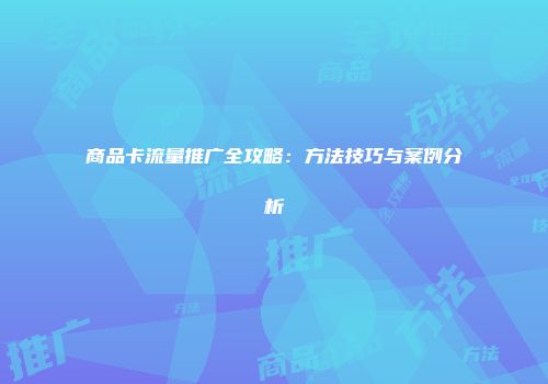 商品卡流量推广全攻略：方法技巧与案例分析