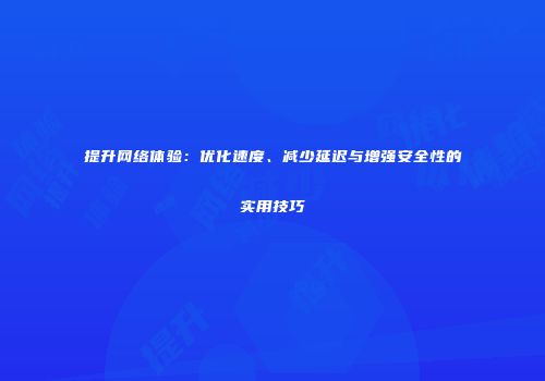 提升网络体验：优化速度、减少延迟与增强安全性的实用技巧