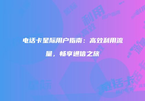 电话卡星际用户指南：高效利用流量，畅享通信之旅