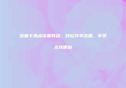 流量卡热点设置教程：轻松共享流量，享受无线便利