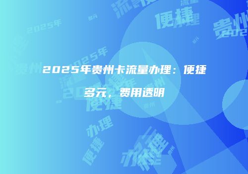 2025年贵州卡流量办理：便捷多元，费用透明