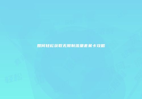 如何轻松获取无限制流量套餐卡攻略