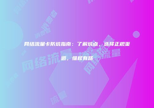 网络流量卡防坑指南：了解坑点，选择正规渠道，维权有路