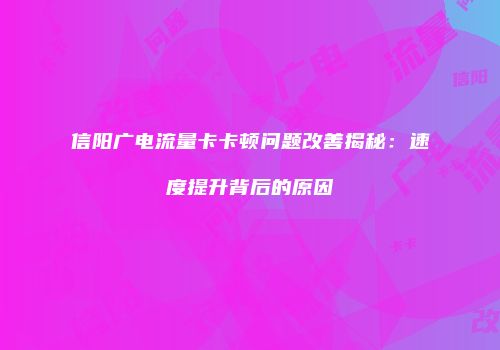 信阳广电流量卡卡顿问题改善揭秘：速度提升背后的原因