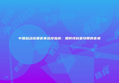 中国移动流量套餐选择指南：如何找到最划算的套餐
