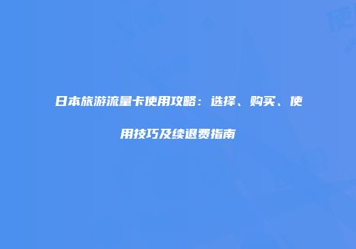 日本旅游流量卡使用攻略：选择、购买、使用技巧及续退费指南