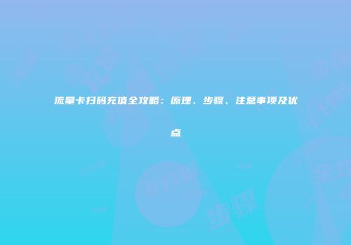 流量卡扫码充值全攻略：原理、步骤、注意事项及优点