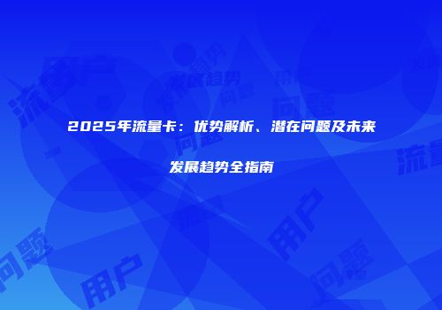 2025年流量卡：优势解析、潜在问题及未来发展趋势全指南