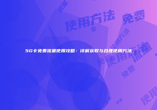 5G卡免费流量使用攻略：详解获取与合理使用方法