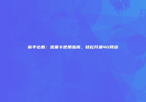 新手必看：流量卡使用指南，轻松开通4G网络