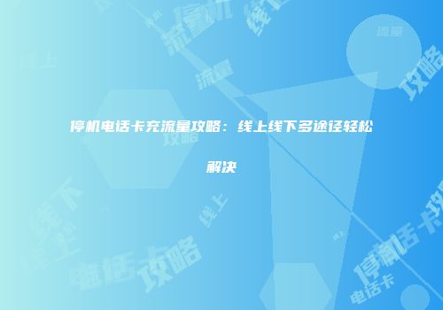 停机电话卡充流量攻略：线上线下多途径轻松解决
