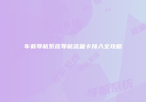 车载导航系统导航流量卡接入全攻略