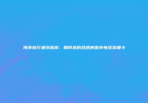 海外旅行通讯指南：如何选购合适的国外电话流量卡