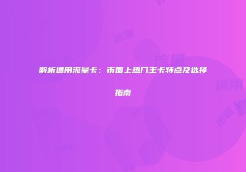 解析通用流量卡：市面上热门王卡特点及选择指南