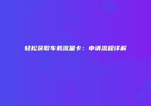 轻松获取车载流量卡：申请流程详解