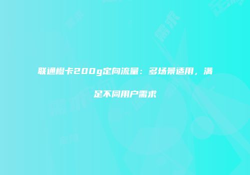 联通橙卡200g定向流量：多场景适用，满足不同用户需求