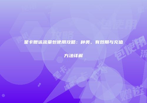星卡赠送流量包使用攻略：种类、有效期与充值方法详解