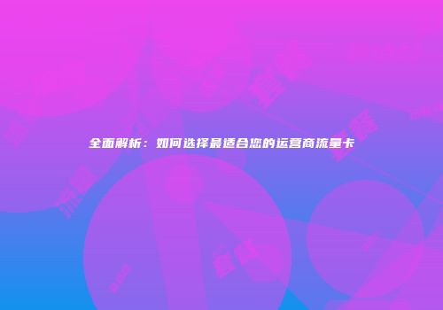 全面解析：如何选择最适合您的运营商流量卡
