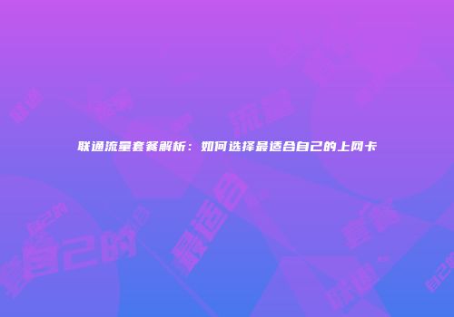 联通流量套餐解析：如何选择最适合自己的上网卡