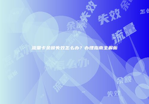 流量卡余额失效怎么办？办理指南全解析