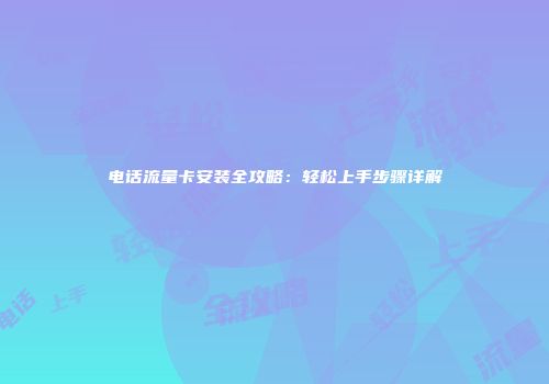 电话流量卡安装全攻略：轻松上手步骤详解