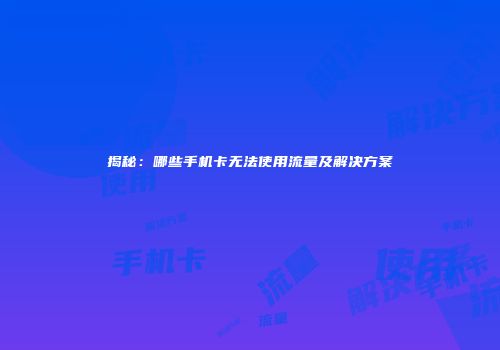 揭秘：哪些手机卡无法使用流量及解决方案