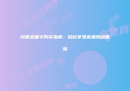 抖音流量卡购买指南：轻松享受高速网络体验