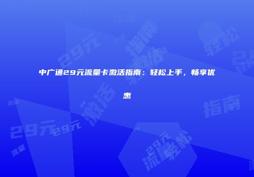 中广通29元流量卡激活指南：轻松上手，畅享优惠